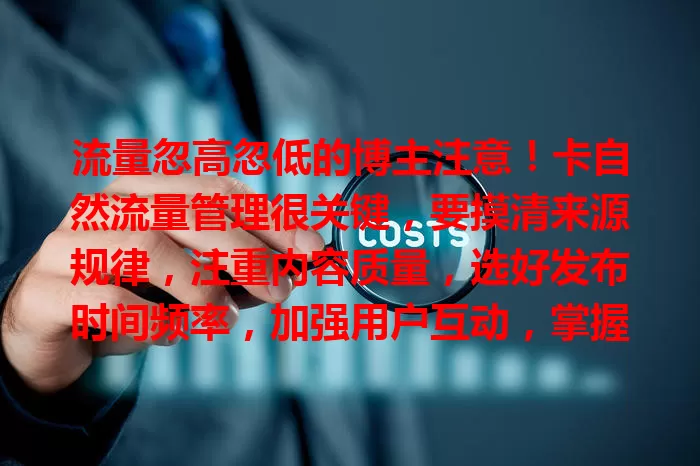流量忽高忽低的博主注意！卡自然流量管理很关键，要摸清来源规律，注重内容质量，选好发布时间频率，加强用户互动，掌握要领才能流量稳定自然涨