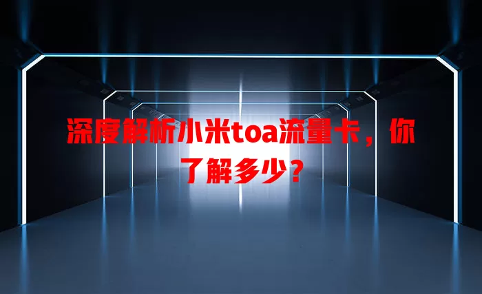 深度解析小米toa流量卡，你了解多少？