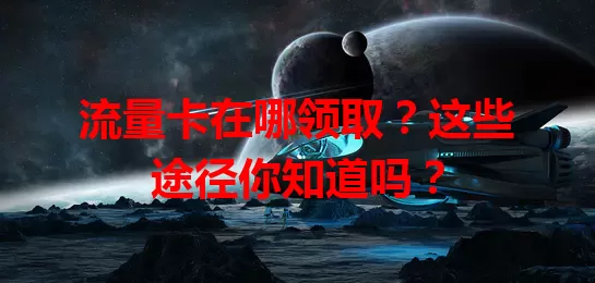 流量卡在哪领取？这些途径你知道吗？