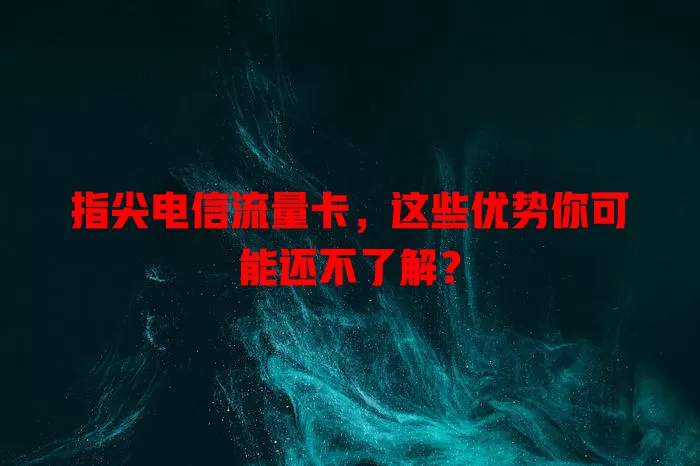指尖电信流量卡，这些优势你可能还不了解？
