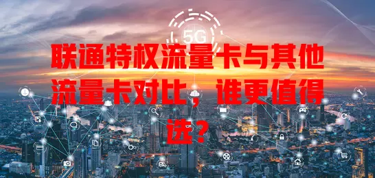 联通特权流量卡与其他流量卡对比，谁更值得选？