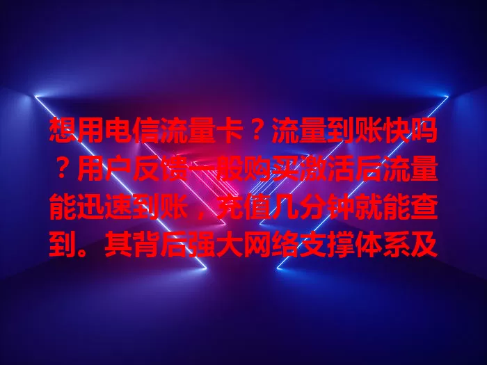想用电信流量卡？流量到账快吗？用户反馈一般购买激活后流量能迅速到账，充值几分钟就能查到。其背后强大网络支撑体系及客服服务保障了到账速度，虽偶尔网络繁忙时会稍有延迟，但总体较快。