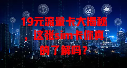19元流量卡大揭秘，这张sim卡你真的了解吗？