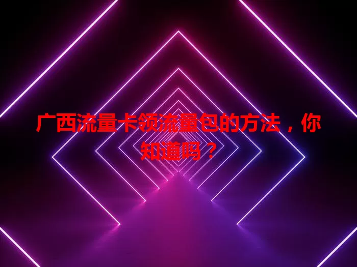 广西流量卡领流量包的方法，你知道吗？