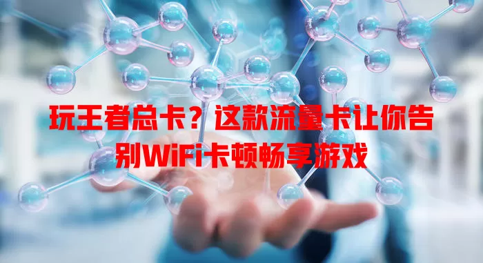 玩王者总卡？这款流量卡让你告别WiFi卡顿畅享游戏