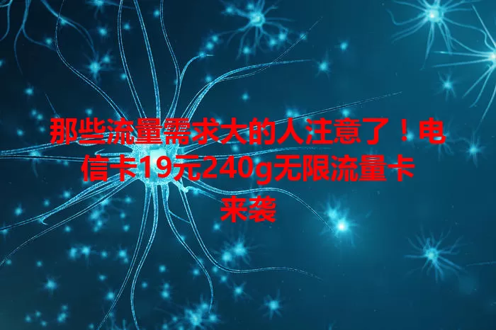那些流量需求大的人注意了！电信卡19元240g无限流量卡来袭