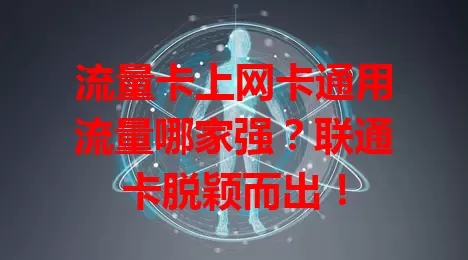 流量卡上网卡通用流量哪家强？联通卡脱颖而出！