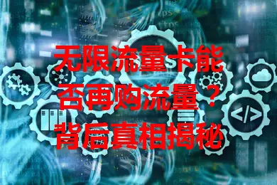 无限流量卡能否再购流量？背后真相揭秘