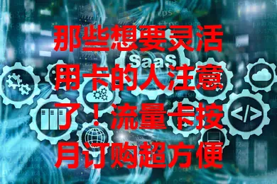 那些想要灵活用卡的人注意了！流量卡按月订购超方便