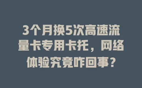 3个月换5次高速流量卡专用卡托，网络体验究竟咋回事？