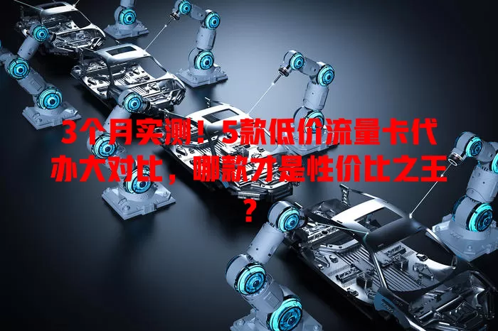 3个月实测！5款低价流量卡代办大对比，哪款才是性价比之王？