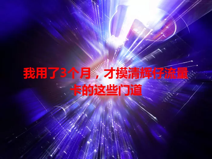 我用了3个月，才摸清辉仔流量卡的这些门道