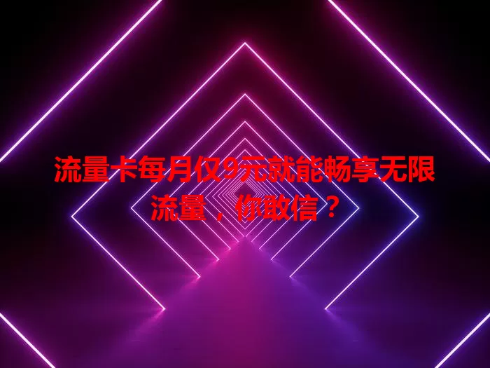 流量卡每月仅9元就能畅享无限流量，你敢信？