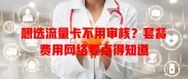 想选流量卡不用审核？套餐费用网络要点得知道