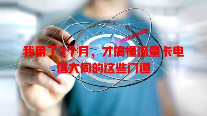 我用了3个月，才搞懂流量卡电信大同的这些门道