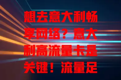想去意大利畅享网络？意大利高流量卡是关键！流量足、覆盖广，让你告别网络烦恼