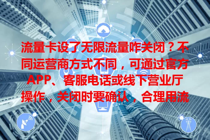 流量卡设了无限流量咋关闭？不同运营商方式不同，可通过官方APP、客服电话或线下营业厅操作，关闭时要确认，合理用流防超支。