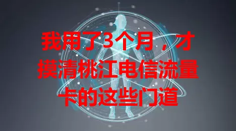 我用了3个月，才摸清桃江电信流量卡的这些门道