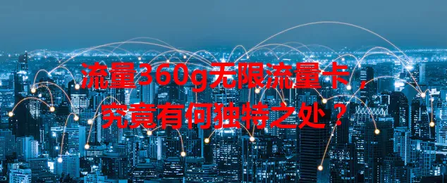 流量360g无限流量卡，究竟有何独特之处？