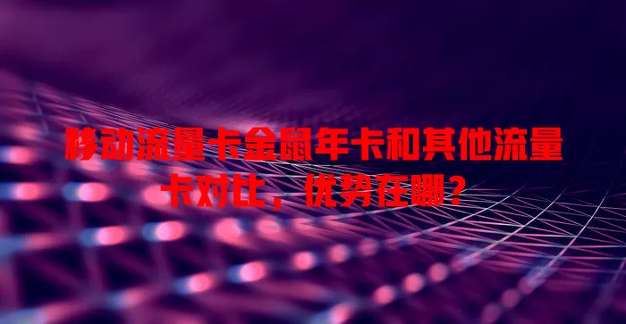 移动流量卡金鼠年卡和其他流量卡对比，优势在哪？