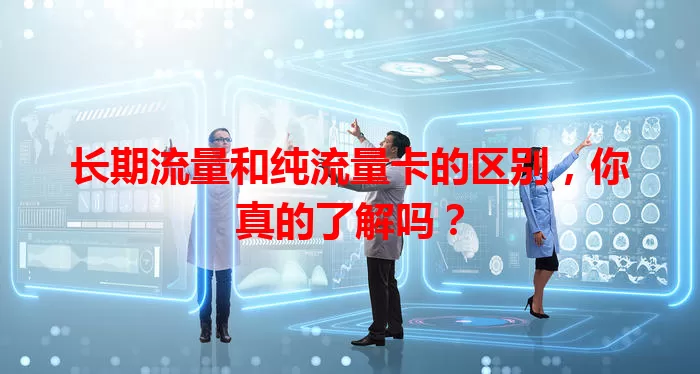 长期流量和纯流量卡的区别，你真的了解吗？