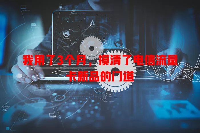 我用了3个月，摸清了电信流量卡新品的门道