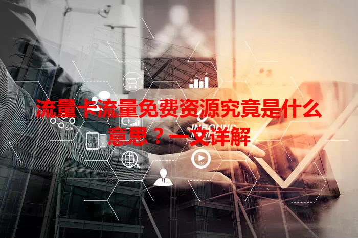 流量卡流量免费资源究竟是什么意思？一文详解