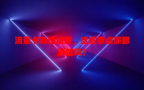 流量卡办理流程，这些要点你都清楚吗？