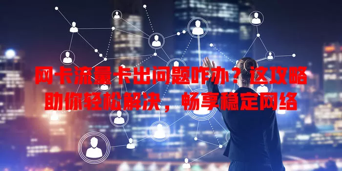 网卡流量卡出问题咋办？这攻略助你轻松解决，畅享稳定网络