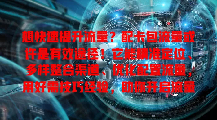 想快速提升流量？配卡包流量或许是有效途径！它能精准定位、多样整合渠道、优化配置流量，用好需技巧经验，助你开启流量增长新征程