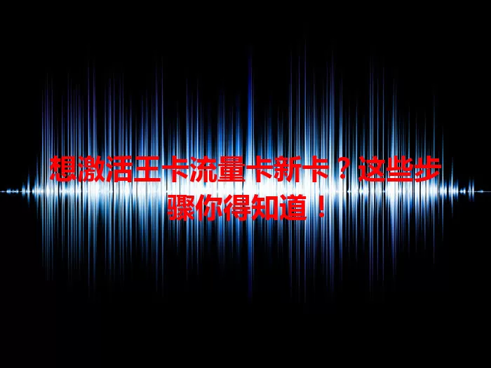 想激活王卡流量卡新卡？这些步骤你得知道！