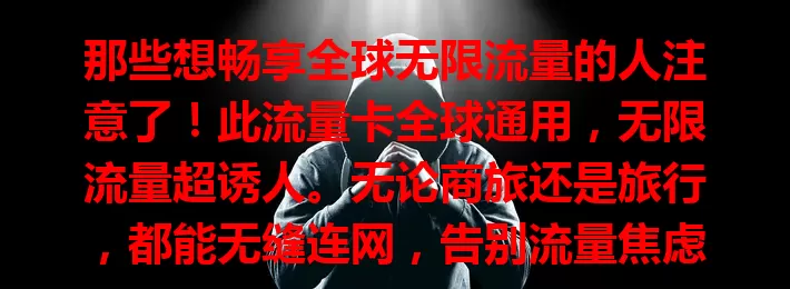 那些想畅享全球无限流量的人注意了！此流量卡全球通用，无限流量超诱人。无论商旅还是旅行，都能无缝连网，告别流量焦虑，带来便利与自由，是网络连接得力助手。