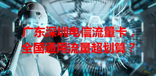 广东深圳电信流量卡，全国通用流量超划算？