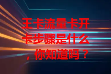 王卡流量卡开卡步骤是什么，你知道吗？