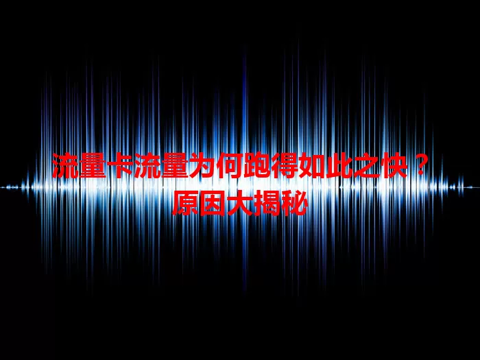 流量卡流量为何跑得如此之快？原因大揭秘