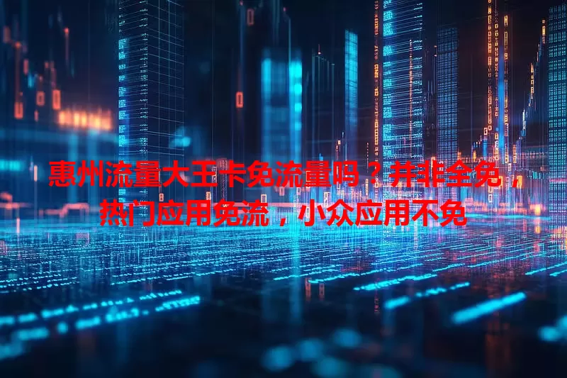 惠州流量大王卡免流量吗？并非全免，热门应用免流，小众应用不免