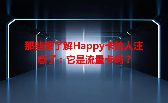 那些想了解Happy卡的人注意了：它是流量卡吗？