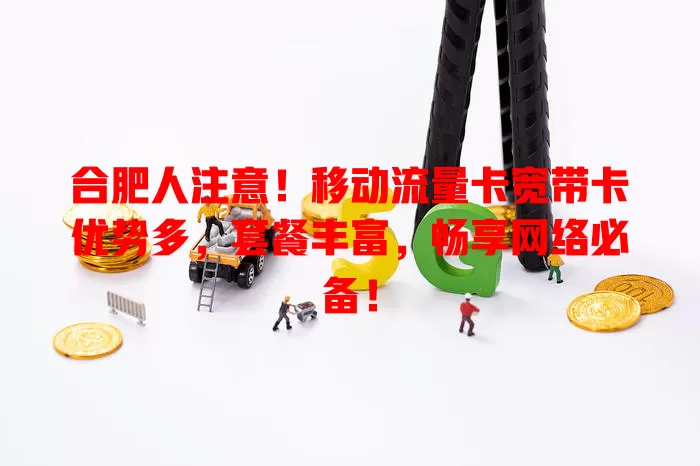 合肥人注意！移动流量卡宽带卡优势多，套餐丰富，畅享网络必备！