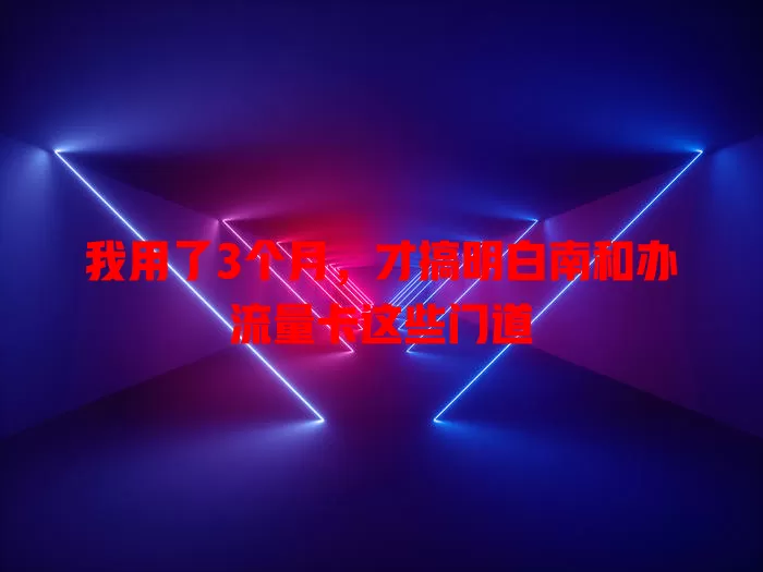 我用了3个月，才搞明白南和办流量卡这些门道