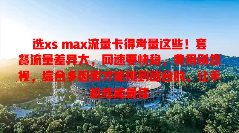 选xs max流量卡得考量这些！套餐流量差异大，网速要快稳，费用别忽视，综合多因素才能挑到适合的，让手机性能最佳