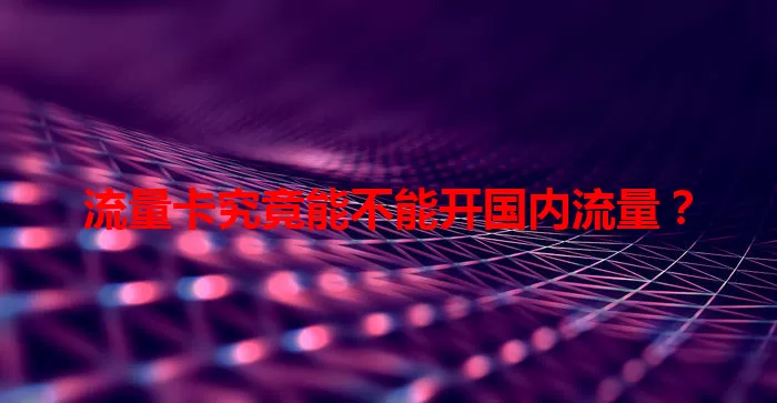 流量卡究竟能不能开国内流量？