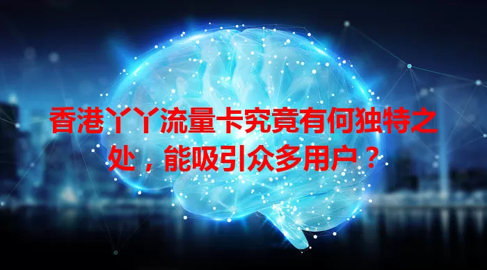 香港丫丫流量卡究竟有何独特之处，能吸引众多用户？