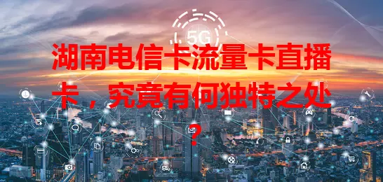 湖南电信卡流量卡直播卡，究竟有何独特之处？