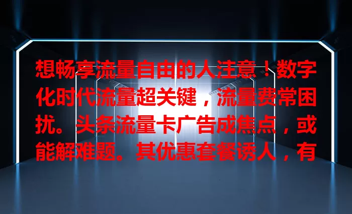 想畅享流量自由的人注意！数字化时代流量超关键，流量费常困扰。头条流量卡广告成焦点，或能解难题。其优惠套餐诱人，有超大流量包，计费灵活。虽未体验，但值得期待，关注动态说不定是流量困扰最佳答案
