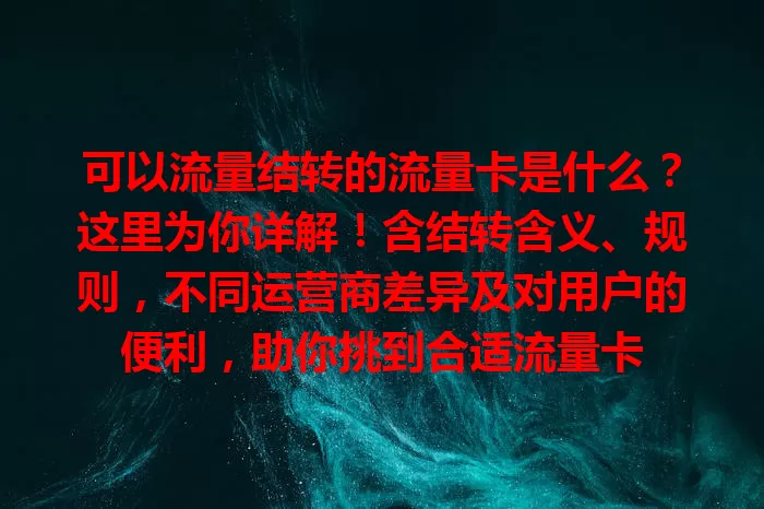 可以流量结转的流量卡是什么？这里为你详解！含结转含义、规则，不同运营商差异及对用户的便利，助你挑到合适流量卡