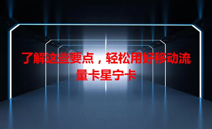 了解这些要点，轻松用好移动流量卡星宁卡