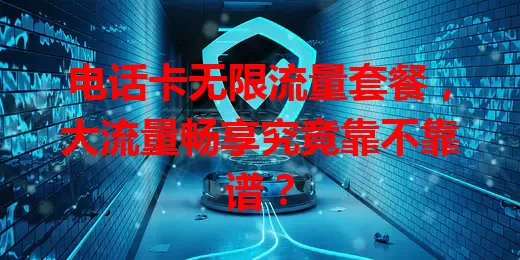 电话卡无限流量套餐，大流量畅享究竟靠不靠谱？