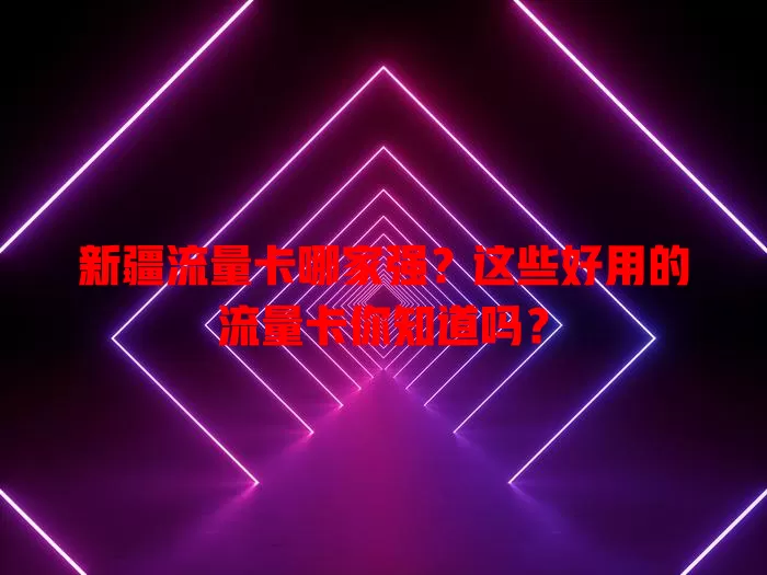 新疆流量卡哪家强？这些好用的流量卡你知道吗？