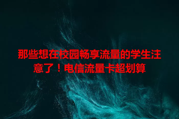 那些想在校园畅享流量的学生注意了！电信流量卡超划算