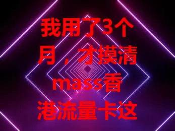我用了3个月，才摸清mass香港流量卡这些门道